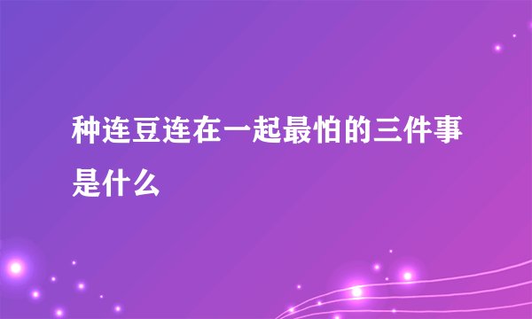 种连豆连在一起最怕的三件事是什么