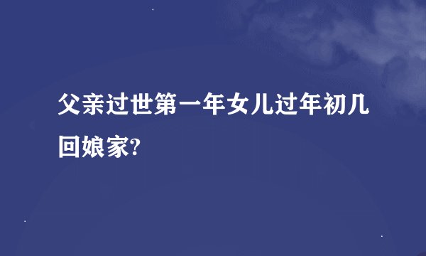 父亲过世第一年女儿过年初几回娘家?