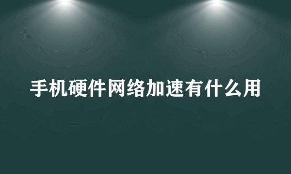 手机硬件网络加速有什么用
