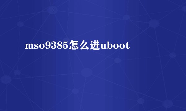 mso9385怎么进uboot