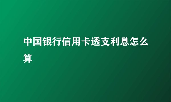 中国银行信用卡透支利息怎么算