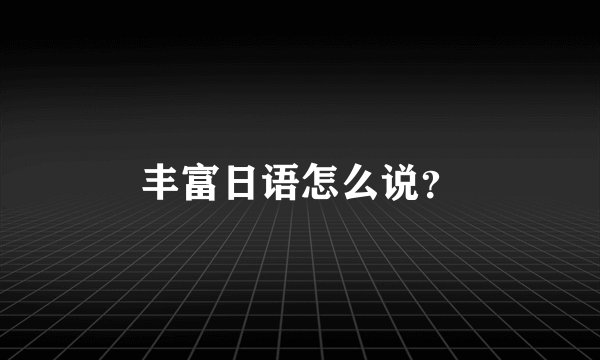 丰富日语怎么说？