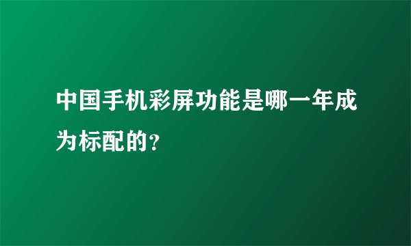 中国手机彩屏功能是哪一年成为标配的?