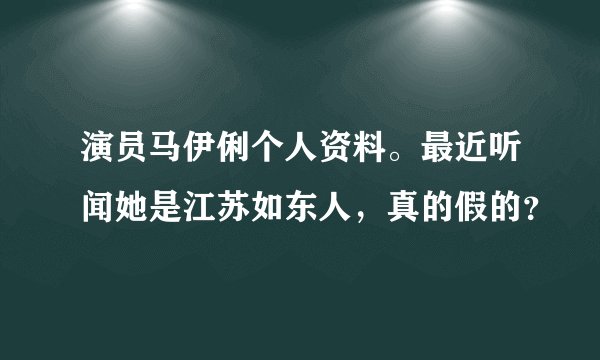 演员马伊俐个人资料。最近听闻她是江苏如东人，真的假的？