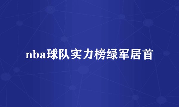 nba球队实力榜绿军居首