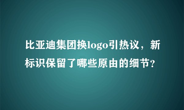 比亚迪集团换logo引热议，新标识保留了哪些原由的细节？