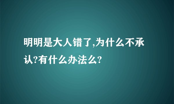 明明是大人错了,为什么不承认?有什么办法么?