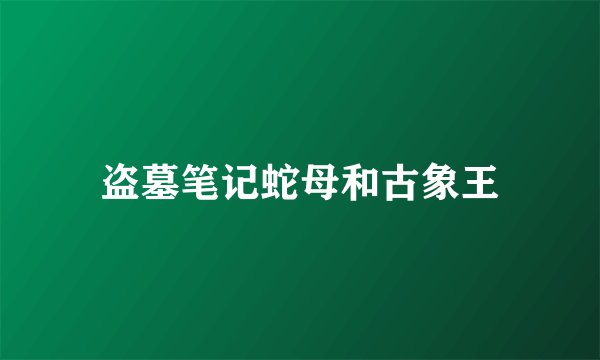 盗墓笔记蛇母和古象王