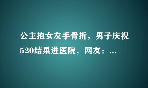 公主抱女友手骨折，男子庆祝520结果进医院，网友：这份爱太沉重！你怎么看