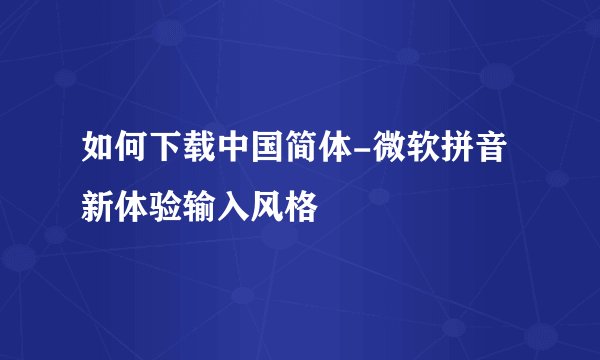 如何下载中国简体-微软拼音新体验输入风格