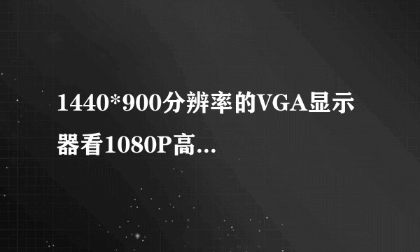 1440*900分辨率的VGA显示器看1080P高清电影有意义吗?