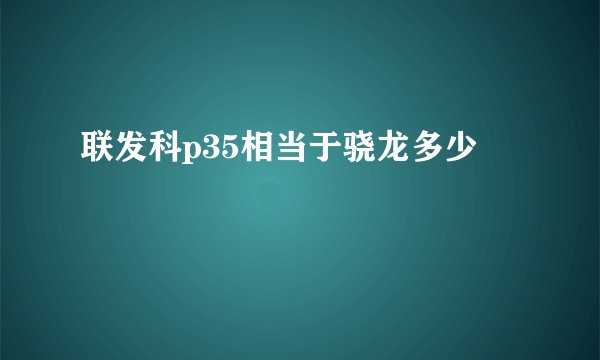 联发科p35相当于骁龙多少