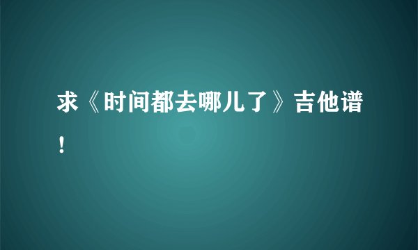 求《时间都去哪儿了》吉他谱！