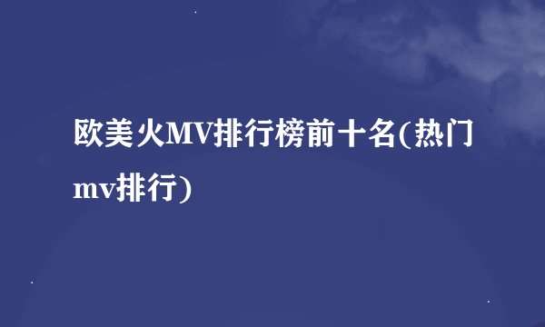 欧美火MV排行榜前十名(热门mv排行)
