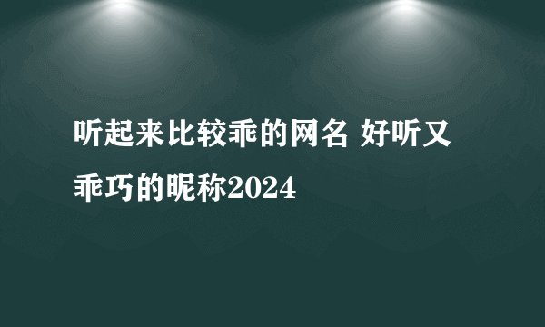 听起来比较乖的网名 好听又乖巧的昵称2024