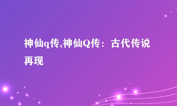 神仙q传,神仙Q传：古代传说再现