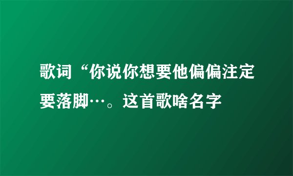 歌词“你说你想要他偏偏注定要落脚…。这首歌啥名字