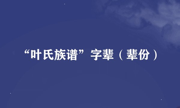 “叶氏族谱”字辈(辈份)
