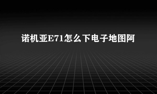 诺机亚E71怎么下电子地图阿
