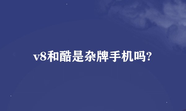 v8和酷是杂牌手机吗?