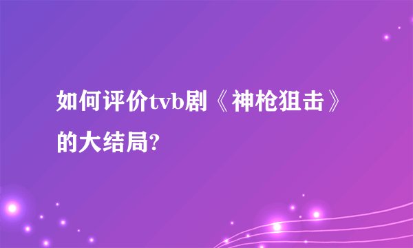 如何评价tvb剧《神枪狙击》的大结局?