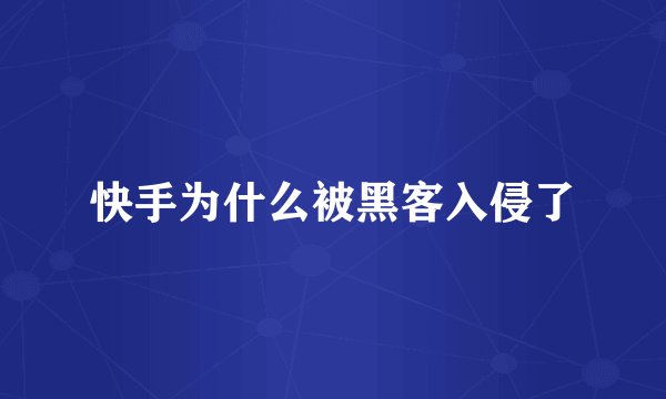 快手为什么被黑客入侵了