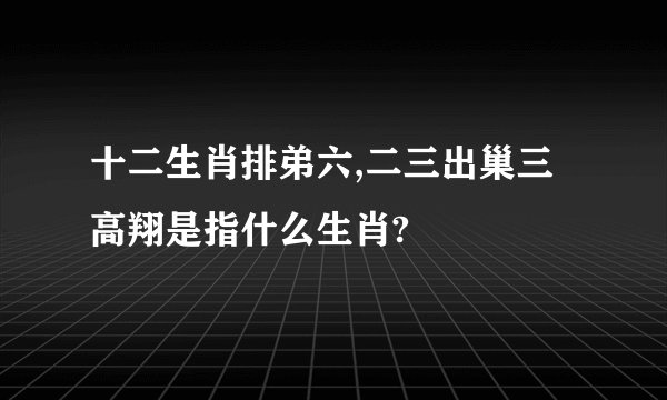 十二生肖排弟六,二三出巢三高翔是指什么生肖?
