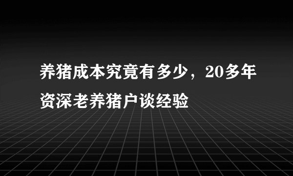 养猪成本究竟有多少，20多年资深老养猪户谈经验