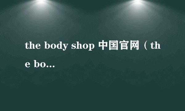 the body shop 中国官网（the body shop北京）