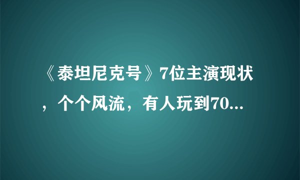《泰坦尼克号》7位主演现状,个个风流,有人玩到70岁依旧单身