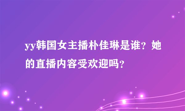 yy韩国女主播朴佳琳是谁？她的直播内容受欢迎吗？