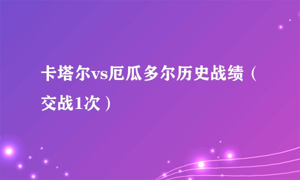 卡塔尔vs厄瓜多尔历史战绩（交战1次）