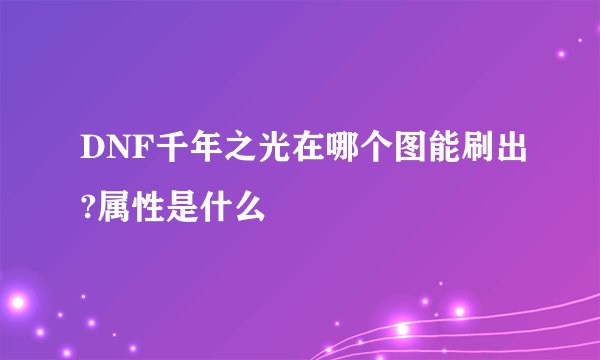 DNF千年之光在哪个图能刷出?属性是什么