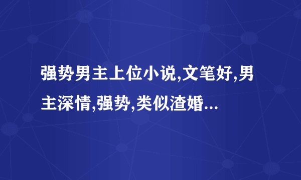 强势男主上位小说,文笔好,男主深情,强势,类似渣婚之后,或者文笔好就ok,最近书