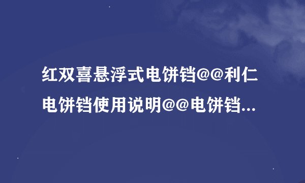 红双喜悬浮式电饼铛@@利仁电饼铛使用说明@@电饼铛怎么做披萨