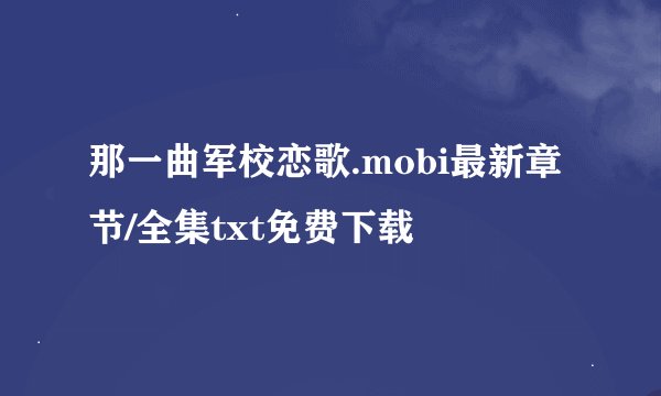 那一曲军校恋歌.mobi最新章节/全集txt免费下载