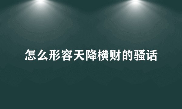 怎么形容天降横财的骚话