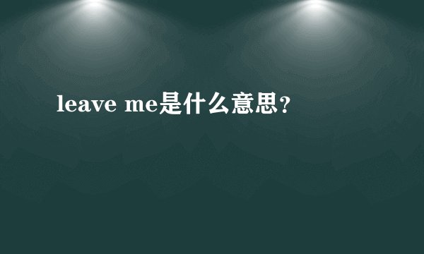leave me是什么意思？