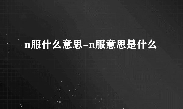 n服什么意思-n服意思是什么