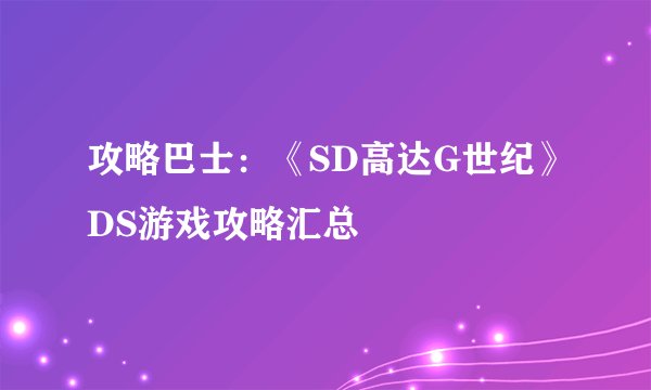 攻略巴士:《SD高达G世纪》DS游戏攻略汇总