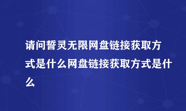 请问誓灵无限网盘链接获取方式是什么网盘链接获取方式是什么