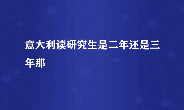 意大利读研究生是二年还是三年那