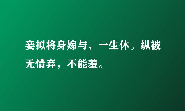 妾拟将身嫁与,一生休。纵被无情弃,不能羞。