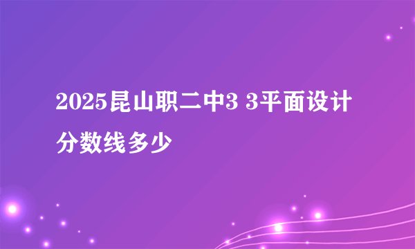 2025昆山职二中3 3平面设计分数线多少