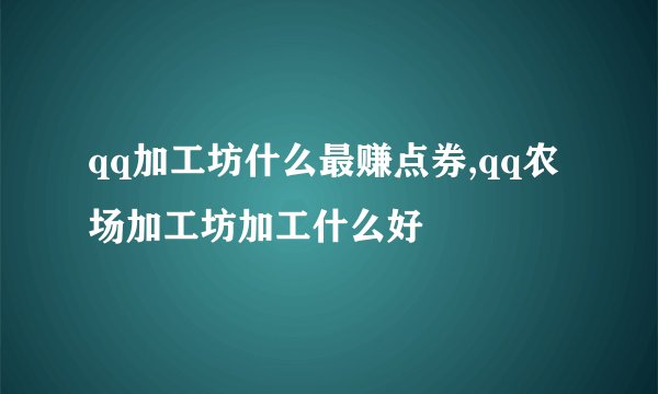qq加工坊什么最赚点券,qq农场加工坊加工什么好