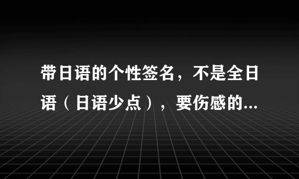 带日语的个性签名，不是全日语（日语少点），要伤感的，不要的太短，不要太幼稚的。