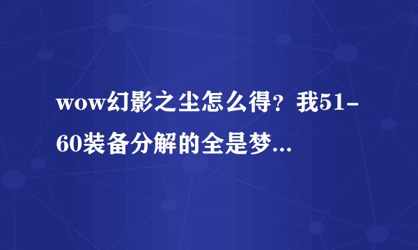 wow幻影之尘怎么得？我51-60装备分解的全是梦境之尘,卡在这里升...