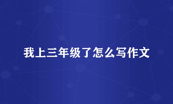 我上三年级了怎么写作文