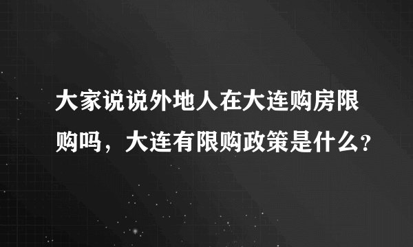 大家说说外地人在大连购房限购吗，大连有限购政策是什么？