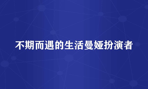 不期而遇的生活曼娅扮演者